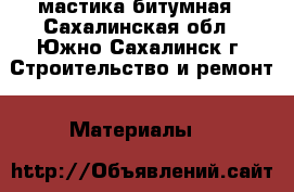 мастика битумная - Сахалинская обл., Южно-Сахалинск г. Строительство и ремонт » Материалы   